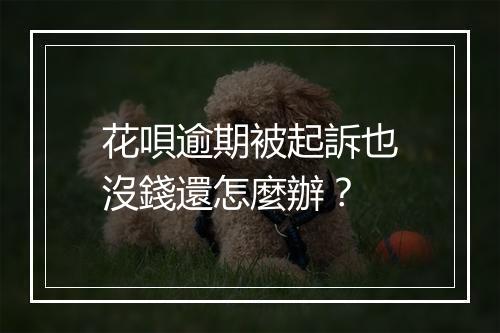 花唄逾期被起訴也沒錢還怎麼辦？
