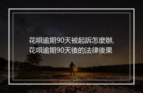 花唄逾期90天被起訴怎麼辦,花唄逾期90天後的法律後果