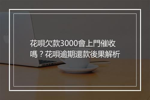 花唄欠款3000會上門催收嗎？花唄逾期還款後果解析