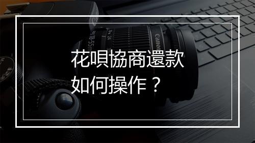 花唄協商還款如何操作？