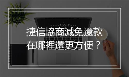 捷信協商減免還款在哪裡還更方便？