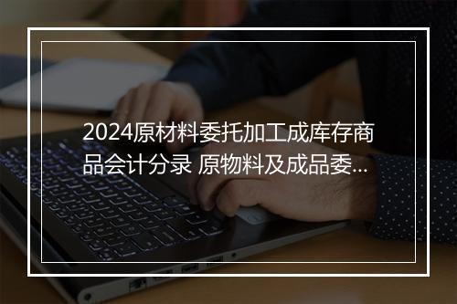 2024原材料委托加工成库存商品会计分录 原物料及成品委托承揽加工合同甄选10篇