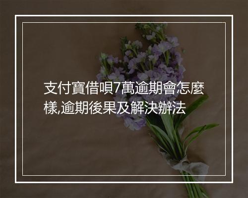 支付寶借唄7萬逾期會怎麼樣,逾期後果及解決辦法