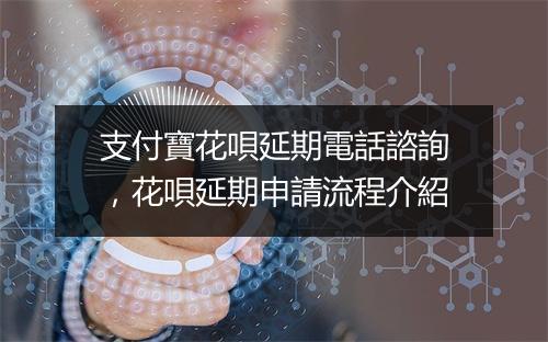 支付寶花唄延期電話諮詢，花唄延期申請流程介紹