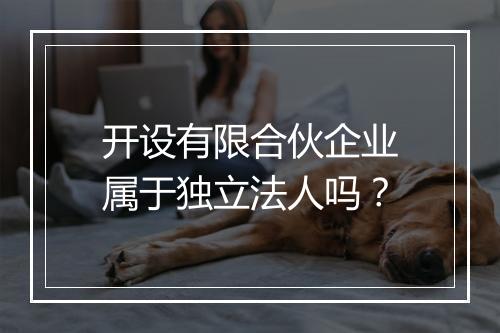 开设有限合伙企业属于独立法人吗？