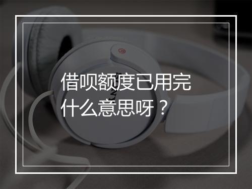 借呗额度已用完什么意思呀？