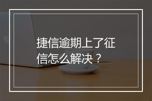 捷信逾期上了征信怎么解决？