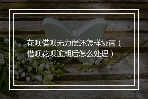 花呗借呗无力偿还怎样协商（借呗花呗逾期后怎么处理）