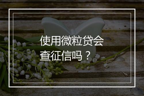 使用微粒贷会查征信吗？