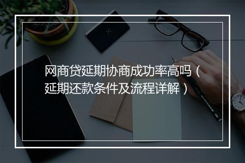 网商贷延期协商成功率高吗（延期还款条件及流程详解）