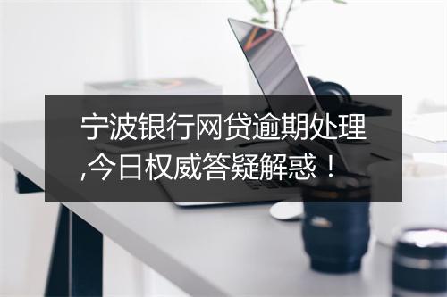 宁波银行网贷逾期处理,今日权威答疑解惑！