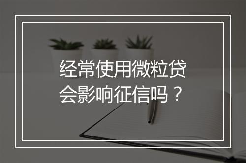 经常使用微粒贷会影响征信吗？