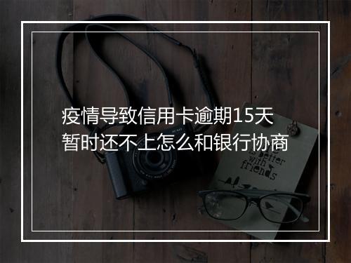 疫情导致信用卡逾期15天暂时还不上怎么和银行协商