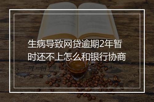 生病导致网贷逾期2年暂时还不上怎么和银行协商