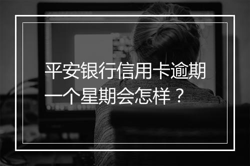 平安银行信用卡逾期一个星期会怎样？