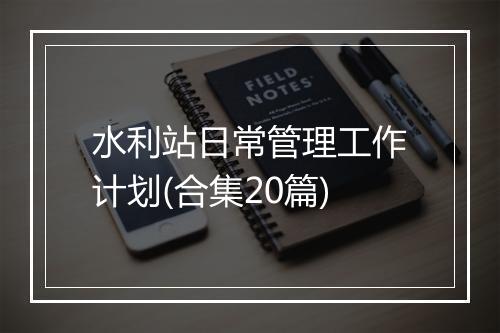 水利站日常管理工作计划(合集20篇)