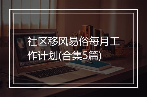 社区移风易俗每月工作计划(合集5篇)