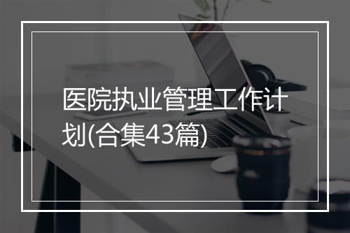 医院执业管理工作计划(合集43篇)
