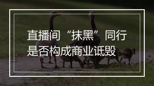 直播间“抹黑”同行是否构成商业诋毁