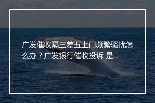 广发催收隔三差五上门频繁骚扰怎么办？广发银行催收投诉 是多少？