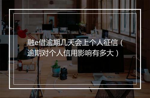 融e借逾期几天会上个人征信（逾期对个人信用影响有多大）