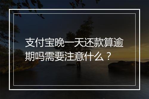 支付宝晚一天还款算逾期吗需要注意什么？