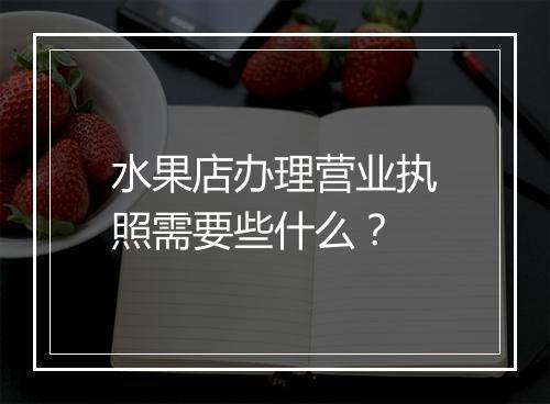 水果店办理营业执照需要些什么？