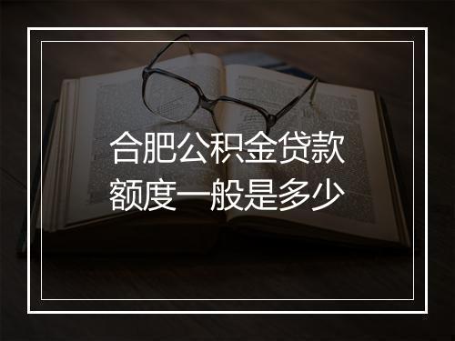 合肥公积金贷款额度一般是多少