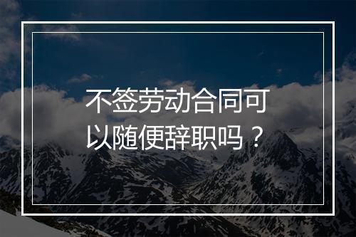不签劳动合同可以随便辞职吗？