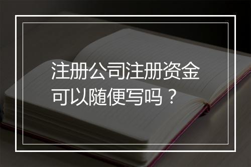 注册公司注册资金可以随便写吗？