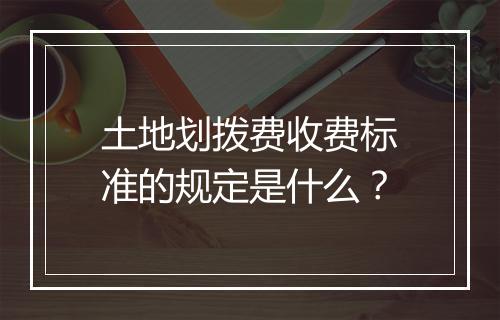 土地划拨费收费标准的规定是什么？