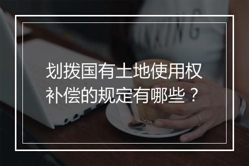 划拨国有土地使用权补偿的规定有哪些？