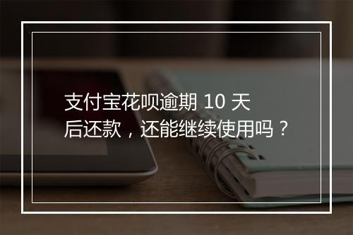 支付宝花呗逾期 10 天后还款，还能继续使用吗？