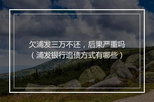 欠浦发三万不还，后果严重吗（浦发银行追债方式有哪些）