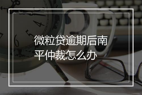 微粒贷逾期后南平仲裁怎么办