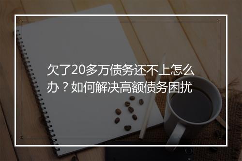 欠了20多万债务还不上怎么办？如何解决高额债务困扰