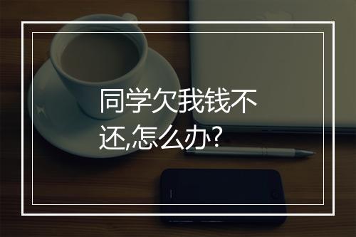 同学欠我钱不还,怎么办?