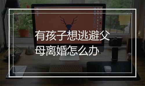 有孩子想逃避父母离婚怎么办