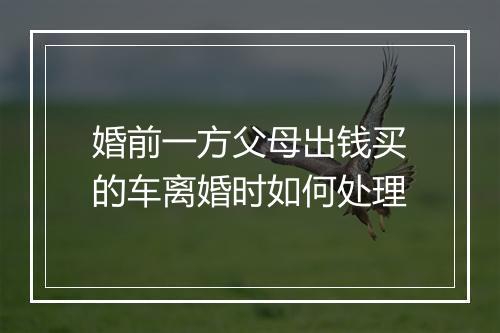 婚前一方父母出钱买的车离婚时如何处理