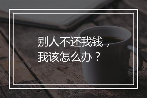 别人不还我钱，我该怎么办？
