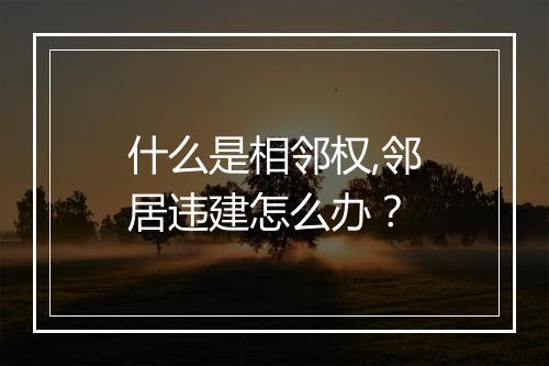 什么是相邻权,邻居违建怎么办？