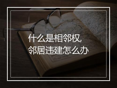 什么是相邻权,邻居违建怎么办