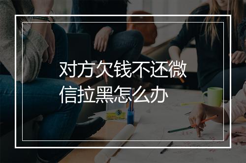 对方欠钱不还微信拉黑怎么办