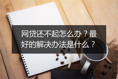 网贷还不起怎么办？最好的解决办法是什么？
