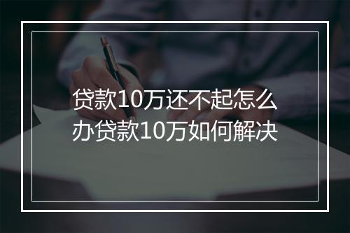 贷款10万还不起怎么办贷款10万如何解决