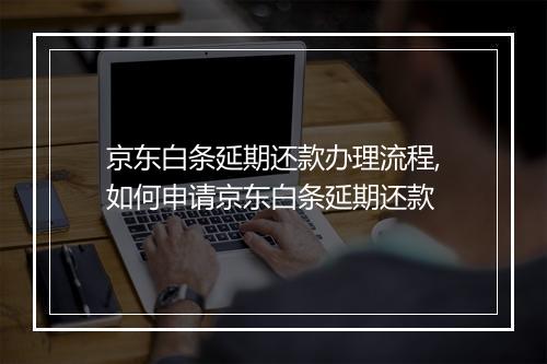京东白条延期还款办理流程,如何申请京东白条延期还款