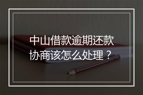 中山借款逾期还款协商该怎么处理？