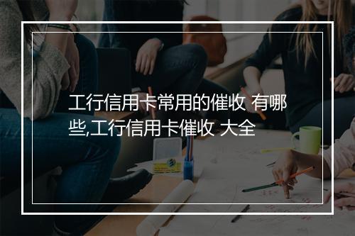 工行信用卡常用的催收 有哪些,工行信用卡催收 大全
