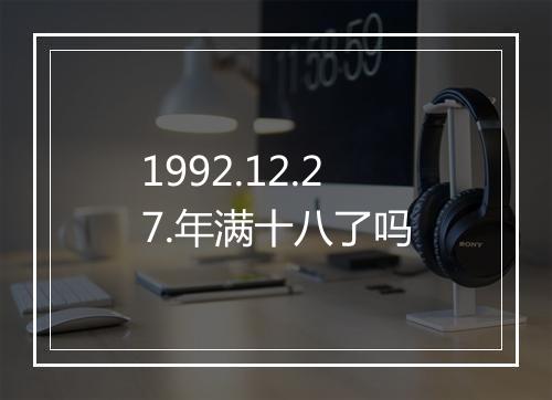 1992.12.27.年满十八了吗