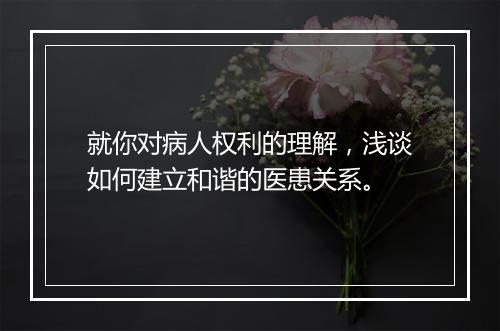 就你对病人权利的理解，浅谈如何建立和谐的医患关系。